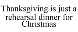 THANKSGIVING IS JUST A REHEARSAL DINNER FOR CHRISTMAS trademark