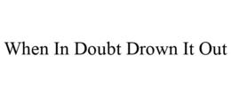 WHEN IN DOUBT DROWN IT OUT trademark