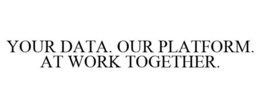 YOUR DATA. OUR PLATFORM. AT WORK TOGETHER. trademark