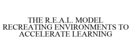 THE R.E.A.L. MODEL RECREATING ENVIRONMENTS TO ACCELERATE LEARNING trademark