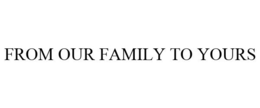 FROM OUR FAMILY TO YOURS trademark
