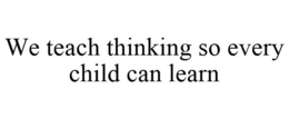 WE TEACH THINKING SO EVERY CHILD CAN LEARN trademark