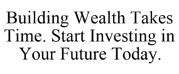 BUILDING WEALTH TAKES TIME. START INVESTING IN YOUR FUTURE TODAY. trademark