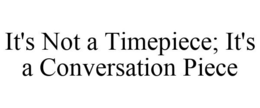 IT'S NOT A TIMEPIECE; IT'S A CONVERSATION PIECE trademark