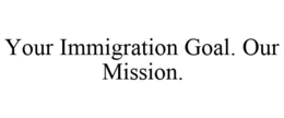 YOUR IMMIGRATION GOAL. OUR MISSION. trademark