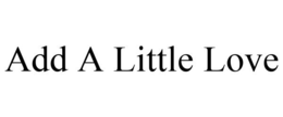 ADD A LITTLE LOVE trademark