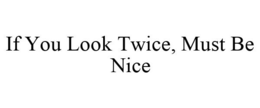 IF YOU LOOK TWICE, MUST BE NICE trademark