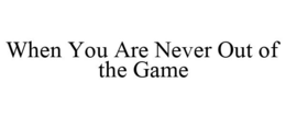 WHEN YOU ARE NEVER OUT OF THE GAME trademark