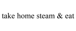 TAKE HOME STEAM & EAT trademark