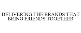 DELIVERING THE BRANDS THAT BRING FRIENDS TOGETHER trademark