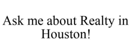 ASK ME ABOUT REALTY IN HOUSTON! trademark