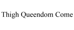 THIGH QUEENDOM COME trademark