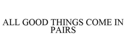 ALL GOOD THINGS COME IN PAIRS trademark