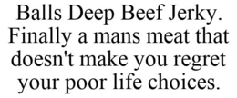 BALLS DEEP BEEF JERKY. FINALLY A MANS MEAT THAT DOESN'T MAKE YOU REGRET YOUR POOR LIFE CHOICES. trademark