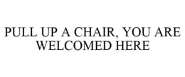 PULL UP A CHAIR, YOU ARE WELCOMED HERE trademark
