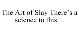 THE ART OF SLAY THERE'S A SCIENCE TO THIS.... trademark