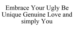 EMBRACE YOUR UGLY BE UNIQUE GENUINE LOVE AND SIMPLY YOU trademark