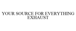 YOUR SOURCE FOR EVERYTHING EXHAUST trademark