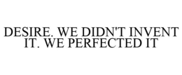 DESIRE. WE DIDN'T INVENT IT. WE PERFECTED IT trademark