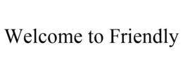 WELCOME TO FRIENDLY trademark