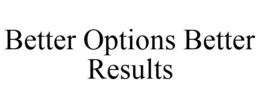 BETTER OPTIONS BETTER RESULTS trademark