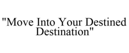 "MOVE INTO YOUR DESTINED DESTINATION" trademark