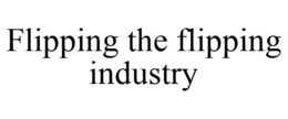 FLIPPING THE FLIPPING INDUSTRY trademark
