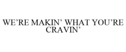 WE'RE MAKIN' WHAT YOU'RE CRAVIN' trademark
