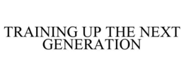 TRAINING UP THE NEXT GENERATION trademark