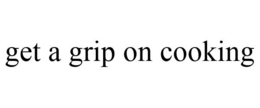 GET A GRIP ON COOKING trademark