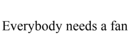 EVERYBODY NEEDS A FAN trademark