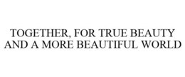 TOGETHER, FOR TRUE BEAUTY AND A MORE BEAUTIFUL WORLD trademark