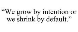 "WE GROW BY INTENTION OR WE SHRINK BY DEFAULT." trademark
