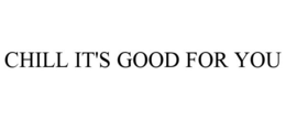 CHILL IT'S GOOD FOR YOU trademark