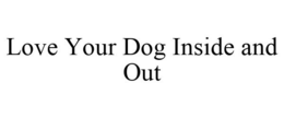 LOVE YOUR DOG INSIDE AND OUT trademark