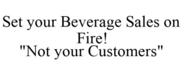 SET YOUR BEVERAGE SALES ON FIRE! "NOT YOUR CUSTOMERS" trademark