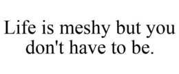 LIFE IS MESHY BUT YOU DON'T HAVE TO BE. trademark