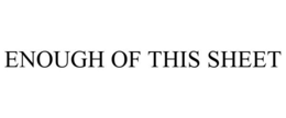 ENOUGH OF THIS SHEET trademark