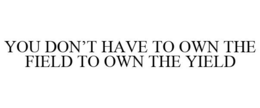 YOU DON'T HAVE TO OWN THE FIELD TO OWN THE YIELD trademark