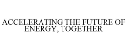 ACCELERATING THE FUTURE OF ENERGY, TOGETHER trademark