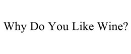 WHY DO YOU LIKE WINE? trademark