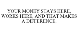 YOUR MONEY STAYS HERE, WORKS HERE, AND THAT MAKES A DIFFERENCE. trademark