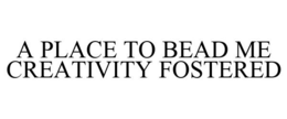 A PLACE TO BEAD ME CREATIVITY FOSTERED trademark
