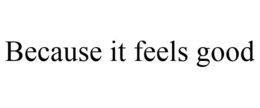 BECAUSE IT FEELS GOOD trademark
