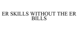 ER SKILLS WITHOUT THE ER BILLS trademark
