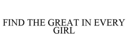 FIND THE GREAT IN EVERY GIRL trademark