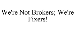 WE'RE NOT BROKERS; WE'RE FIXERS! trademark