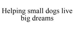 HELPING SMALL DOGS LIVE BIG DREAMS trademark