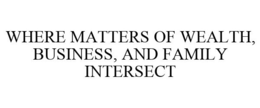 WHERE MATTERS OF WEALTH, BUSINESS, AND FAMILY INTERSECT trademark