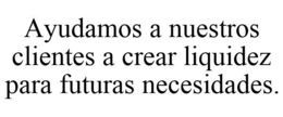 AYUDAMOS A NUESTROS CLIENTES A CREAR LIQUIDEZ PARA FUTURAS NECESIDADES. trademark